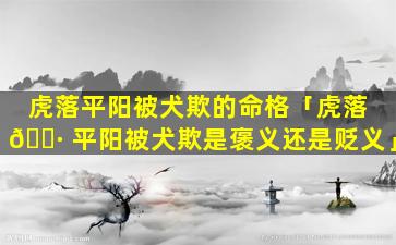 虎落平阳被犬欺的命格「虎落 🌷 平阳被犬欺是褒义还是贬义」